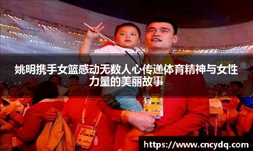 姚明携手女篮感动无数人心传递体育精神与女性力量的美丽故事