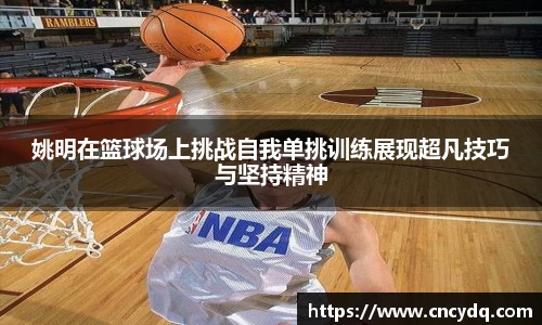 姚明在篮球场上挑战自我单挑训练展现超凡技巧与坚持精神