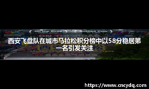 西安飞盘队在城市马拉松积分榜中以58分稳居第一名引发关注