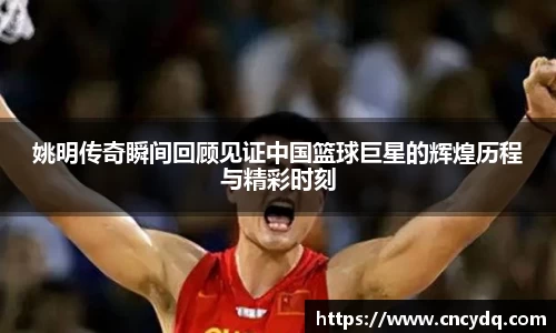 姚明传奇瞬间回顾见证中国篮球巨星的辉煌历程与精彩时刻