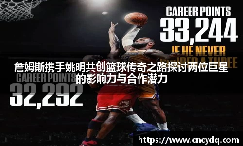 詹姆斯携手姚明共创篮球传奇之路探讨两位巨星的影响力与合作潜力