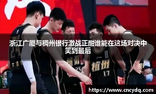 浙江广厦与稠州银行激战正酣谁能在这场对决中笑到最后