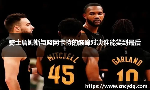 骑士詹姆斯与篮网卡特的巅峰对决谁能笑到最后