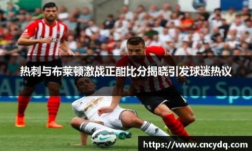 热刺与布莱顿激战正酣比分揭晓引发球迷热议