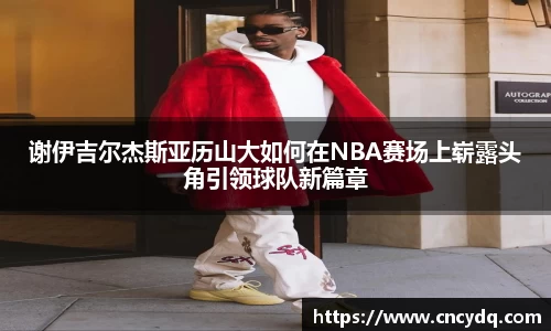 谢伊吉尔杰斯亚历山大如何在NBA赛场上崭露头角引领球队新篇章