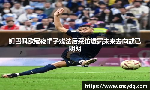 姆巴佩欧冠夜帽子戏法后采访透露未来去向或已明朗