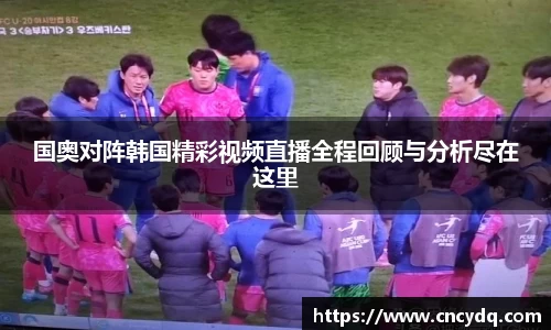 国奥对阵韩国精彩视频直播全程回顾与分析尽在这里