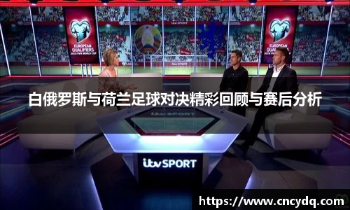 白俄罗斯与荷兰足球对决精彩回顾与赛后分析
