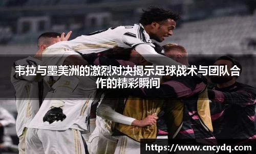 韦拉与墨美洲的激烈对决揭示足球战术与团队合作的精彩瞬间
